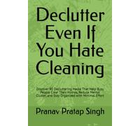 Declutter Even If You Hate Cleaning: Discover 90 Decluttering Hacks That Help Busy People Clear Their Homes, Reduce Mental Clutter, and Stay Organized with Minimal Effort