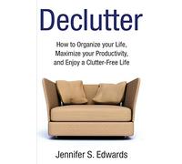 Declutter: How to Organize your Life, Maximize your Productivity, and Enjoy a Clutter-Free Life