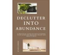 Declutter Into Abundance: A Practical Guide to Decluttering Your Home and Bringing Order and Beauty Back