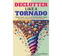 Declutter Like a Tornado: Sweep Away the Chaos, Uncover Hidden Reasons Behind Your Mess, and Let Go of Emotional Baggage for Lasting Freedom Through Tornado Decluttering