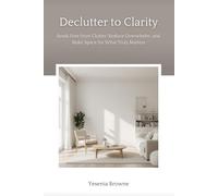 Declutter to Clarity: Break Free from Clutter, Reduce Overwhelm, and Make Space for What Truly Matters