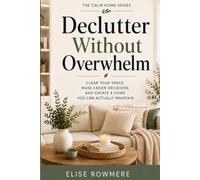 Declutter Without Overwhelm: Clear Your Space, Make Easier Decisions, and Create a Home You Can Actually Maintain (The Calm Home Series)