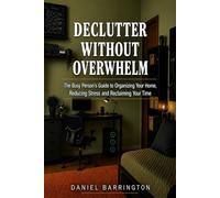 Declutter Without Overwhelm: The Busy Person's Guide to Organizing Your Home, Reducing Stress and Reclaiming Your Time