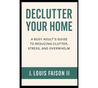 Declutter Your Home: A Busy Adults Guide To Reducing Clutter, Stress, And Overwhelm