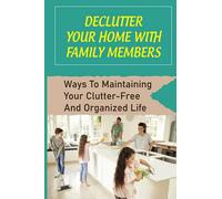 Declutter Your Home With Family Members: Ways To Maintaining Your Clutter-Free And Organized Life: How To Involve Your Family Members In Process Of Decluttering