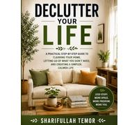 Declutter Your Life: A Practical Step-by-Step Guide to Clearing Your Home, Letting Go of What You Don’t Need, and Creating a Simpler, Calmer Life