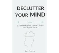 Declutter Your Mind: 5 Steps to Reduce Mental Clutter and Regain Focus