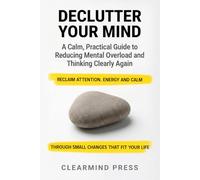 Declutter Your Mind: A Calm, Practical Guide to Reducing Mental Overload and Thinking Clearly Again
