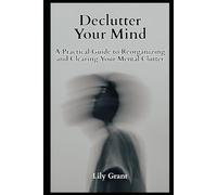 Declutter Your Mind:: A Practical Guide to Reorganizing and Clearing Your Mental Clutter (Declutter Your Life Series)