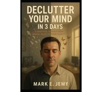 DECLUTTER YOUR MIND IN 3 DAYS: A STEP-BY-STEP GUIDE TO CLEARING YOUR MENTAL CLUTTER, OVERCOMING ANXIETY, AND FINDING YOUR FOCUS