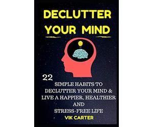 Declutter Your Mind Now - 22 Simple Habits To Declutter Your Mind & Live A Happier, Healthier And Stress-Free Life: How To Eliminate Worry, Anxiety & Negative Thinking To Live A Richer Life