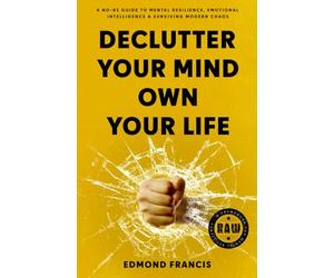 Declutter Your Mind, Own Your Life: A No-BS Guide to Mental Resilience, Emotional Intelligence & Surviving Modern Chaos