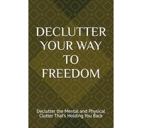 DECLUTTER YOUR WAY TO FREEDOM: (Declutter Your Thoughts, Space, and Energy to Move Forward Fearlessly.. Decluttering Secrets for a Clearer Mind and a ... and Physical Clutter That’s Holding You Back)