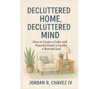 DECLUTTERED HOME, DECLUTTERED MIND: How to Create a Calm and Peaceful Home to Soothe a Worried Soul (MINDSET SERIES)