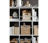Decluttered: Why You Keep What You Don't Need & How to Finally Let Go (Become Happier)