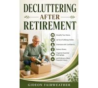 Decluttering After Retirement: Simplify Your Home, Let Go of Lifelong Clutter, Downsize with Confidence, Reduce Stress, Organize Essential Belongings, and Embrace a More Peaceful Future