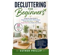 Decluttering for Beginners: A Step-by-Step Guide to Organize Every Room, Reduce Stress, Create More Space, and Build Simple Habits for a Clutter-Free Home