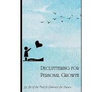 Decluttering for Personal Growth: Let Go of the Past to Embrace the Future: Release emotional baggage and limiting beliefs to unlock your full potential.