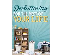 Decluttering for the Rest of Your Life: A Practical Step-by-Step Guide to Organizing Your Home, Simplifying Your Life, and Creating Lasting Peace of Mind - Practical Guide to a Permanent Peace of Mind
