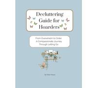 Decluttering Guide for Hoarders: From Overwhelm to Order. A Compassionate Journey Through Letting Go