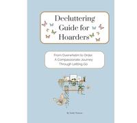 Decluttering Guide for Hoarders: From Overwhelm to Order. A Compassionate Journey Through Letting Go