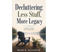Decluttering: Less Stuff, More Legacy Large Print for Seniors: A Practical Guide to Downsizing, Organizing Your Home, Preserving Family Memories, and Leaving Peace Instead of Projects