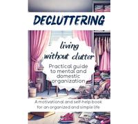 DECLUTTERING Living Without Clutter: Practical Guide to Mental and Domestic Organization, a Motivational and Self-Help Book for an Organized and Simple Life