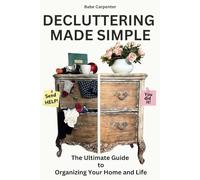 Decluttering Made Simple: The Ultimate Guide to Organizing Your Home & Life: Easy Steps to Let Go, Simplify, and Create a Stress-Free Space