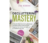Decluttering Mastery: 3 Books in 1 - A Step-By-Step Decluttering Workbook, Complete Guide to Declutter and Organize Your Home, and How to Transform Your Life