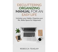 DECLUTTERING ORGANIZING MANUAL FOR AN EASY LIFE: Unclutter you Habits, Organize you life. Make space for Happiness. get rid of stress and anxiety
