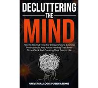 Decluttering The Mind: How To Rewind Time For Entrepreneurs, Business Professionals, And Adults Healing Their Inner-Clock And Curating Their Dream Life