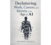 Decluttering Work, Careers, and Identity in The Age of AI: Proven Strategies to Declutter & Take Control of Your Future In the Uncertain Era of Exponential Technologies & Artificial Intelligence