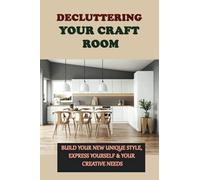 Decluttering Your Craft Room: Build Your New Unique Style, Express Yourself & Your Creative Needs: How To Build Your Own Capsule Craft Collection