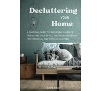 Decluttering Your Home: A Christian Guide to Simplifying Your Life, Organizing Your Space, and Finding Freedom from Physical and Spiritual Clutter