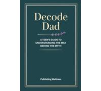 Decode Dad: A Teen's Guide to Understanding the Man Behind the Myth