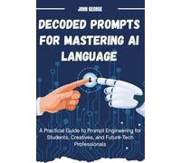 Decoded Prompt for Mastering AI Language: A Practical Guide to Prompt Engineering for Students, Creatives, and Future-Tech Professionals