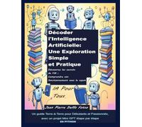 Décoder l'Intelligence Artificielle : Une Exploration Simple et Pratique: Un guide Terre-à-Terre pour Débutants et Passionnés, avec un projet Mini GPT étape par étape en PYTHON