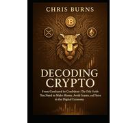 Decoding Crypto: From Confused to Confident - The Only Guide You Need to Make Money, Avoid Scams, and Thrive in the Digital Economy