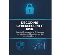 Decoding Cybersecurity Risk: Practical Frameworks for IT Managers to Make Informed Decisions and Gain Leadership Buy-In