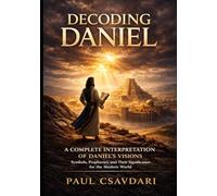 DECODING DANIEL: A Complete Interpretation of Daniel’s Visions Symbols, Prophecies and Their Significance for the Modern World (DECODING REVELATION)