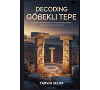 Decoding Göbekli Tepe: Unveiling the Mysteries of the World's First Temple and the Origins of Civilization