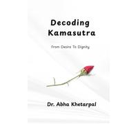 Decoding Kamasutra: From Desire to Dignity: The Untold Lessons of the Kamasutra