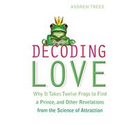 Decoding Love: Why it Takes Twelve Frogs to Find a Prince and Other Revelations from the Science of Attraction