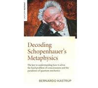 Decoding Schopenhauer’s Metaphysics : The key to understanding how it solves the hard problem of consciousness and the paradoxes of quantum mechanics