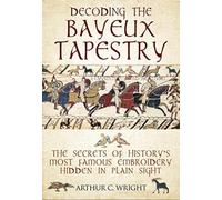 Decoding the Bayeux Tapestry : The Secrets of History's Most Famous Embriodery Hiden in Plain Sight