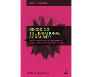 Decoding the Irrational Consumer: How to Commission, Run and Generate Insights from Neuromarketing Research (Marketing Science)