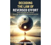 DECODING THE LAW OF REVERSED EFFORT: WHEN HARD WORK ISN'T ENOUGH: UNVEILING THE SECRETS TO EFFORTLESS SUCCESS