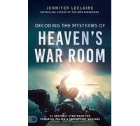 Decoding the Mysteries of Heaven's War Room: 21 Heavenly Strategies for Powerful Prayer and Triumphant Warfare