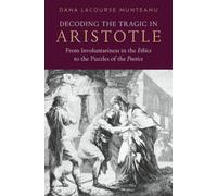 Decoding the Tragic in Aristotle : From Involuntariness in the Ethics to the Puzzles of the Poetics