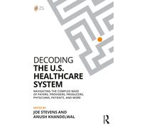 Decoding the U.S. Healthcare System : Navigating the Complex Maze of Payers, Providers, Producers, Physicians, Patients, and More
